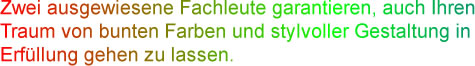 Zwei ausgewiesene Fachleute garantieren, auch Ihren Traum von bunten Farben und stylvoller Gestaltung in Erfüllung gehen zu lassen.